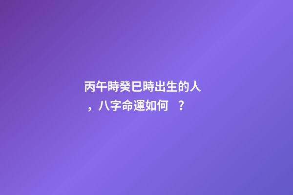 丙午時癸巳時出生的人，八字命運如何？